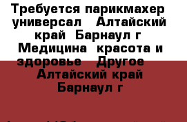 Требуется парикмахер- универсал - Алтайский край, Барнаул г. Медицина, красота и здоровье » Другое   . Алтайский край,Барнаул г.